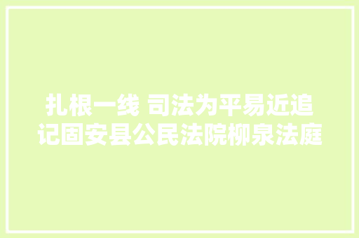 扎根一线 司法为平易近追记固安县公民法院柳泉法庭庭长冯国生