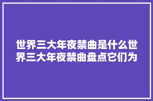 世界三大年夜禁曲是什么世界三大年夜禁曲盘点它们为什么被禁原因分析