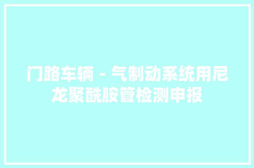 门路车辆－气制动系统用尼龙聚酰胺管检测申报
