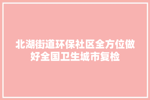 北湖街道环保社区全方位做好全国卫生城市复检