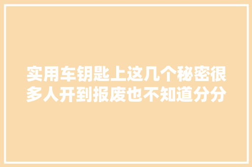 实用车钥匙上这几个秘密很多人开到报废也不知道分分钟救命