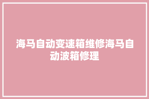 海马自动变速箱维修海马自动波箱修理