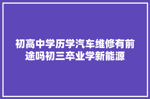 初高中学历学汽车维修有前途吗初三卒业学新能源