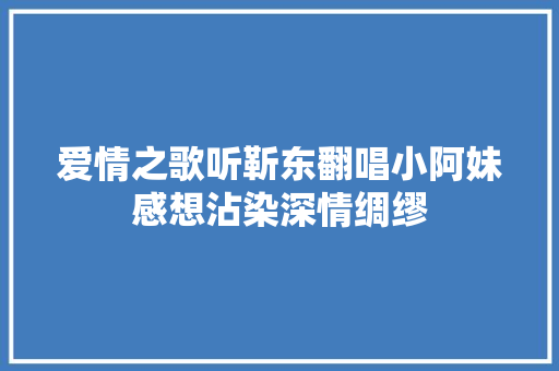 爱情之歌听靳东翻唱小阿妹感想沾染深情绸缪