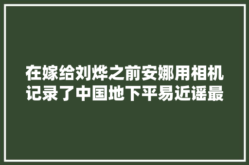 在嫁给刘烨之前安娜用相机记录了中国地下平易近谣最闪亮的时光
