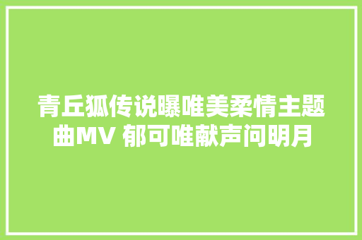 青丘狐传说曝唯美柔情主题曲MV 郁可唯献声问明月