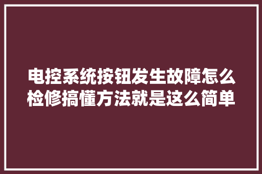 电控系统按钮发生故障怎么检修搞懂方法就是这么简单