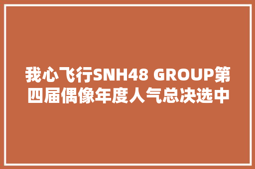 我心飞行SNH48 GROUP第四届偶像年度人气总决选中报宣告