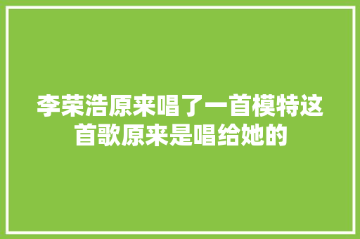 李荣浩原来唱了一首模特这首歌原来是唱给她的