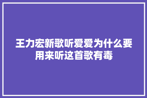 王力宏新歌听爱爱为什么要用来听这首歌有毒