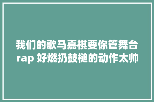 我们的歌马嘉祺要你管舞台rap 好燃扔鼓槌的动作太帅