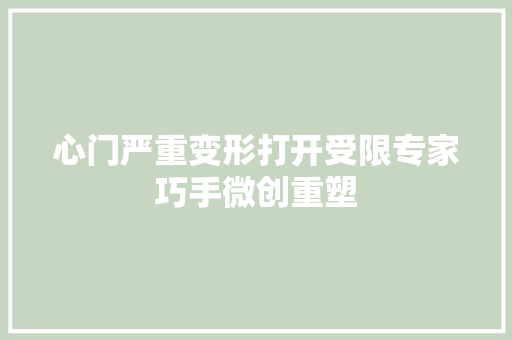 心门严重变形打开受限专家巧手微创重塑