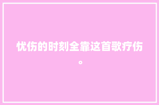 忧伤的时刻全靠这首歌疗伤。