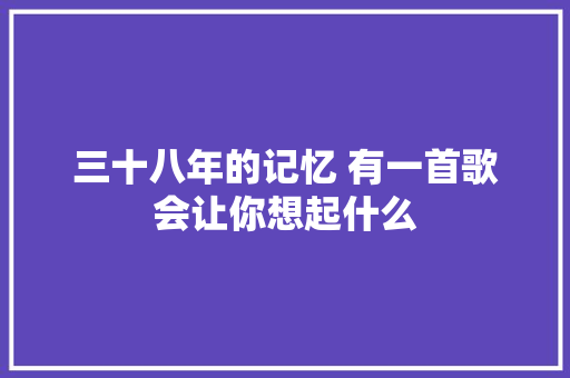 三十八年的记忆 有一首歌会让你想起什么