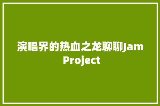 演唱界的热血之龙聊聊Jam Project