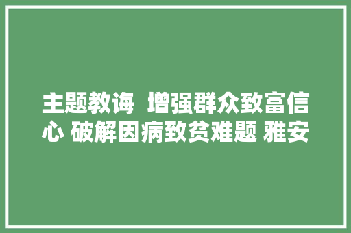 主题教诲  增强群众致富信心 破解因病致贫难题 雅安市雨城区医疗保障局多举措助沙坪镇中坝村巩固脱贫攻坚成果