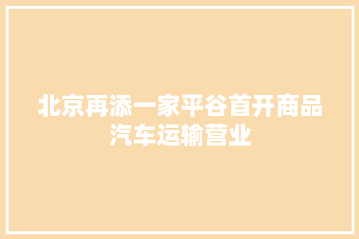 北京再添一家平谷首开商品汽车运输营业