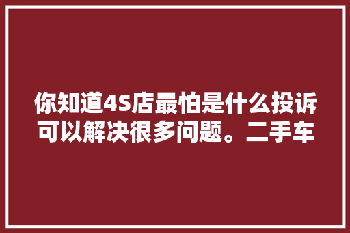 你知道4S店最怕是什么投诉可以解决很多问题。二手车