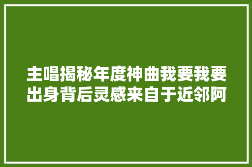 主唱揭秘年度神曲我要我要出身背后灵感来自于近邻阿姨