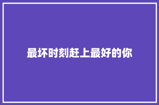 最坏时刻赶上最好的你