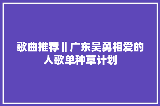 歌曲推荐‖广东吴勇相爱的人歌单种草计划