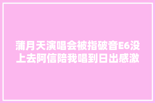 蒲月天演唱会被指破音E6没上去阿信陪我唱到日出感激每个你