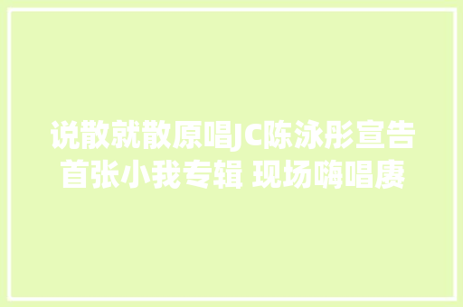 说散就散原唱JC陈泳彤宣告首张小我专辑 现场嗨唱赓续引欢呼