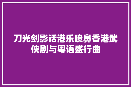 刀光剑影话港乐喷鼻香港武侠剧与粤语盛行曲