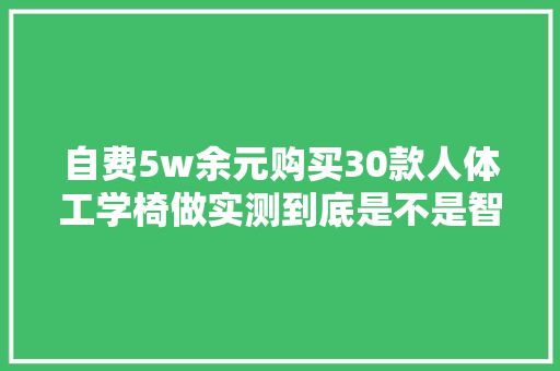自费5w余元购买30款人体工学椅做实测到底是不是智商税