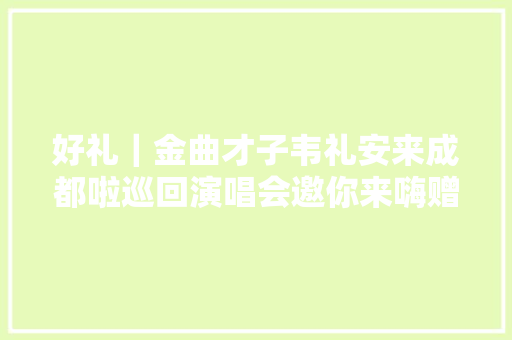 好礼｜金曲才子韦礼安来成都啦巡回演唱会邀你来嗨赠票 休闲娱乐