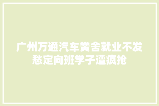 广州万通汽车黉舍就业不发愁定向班学子遭疯抢