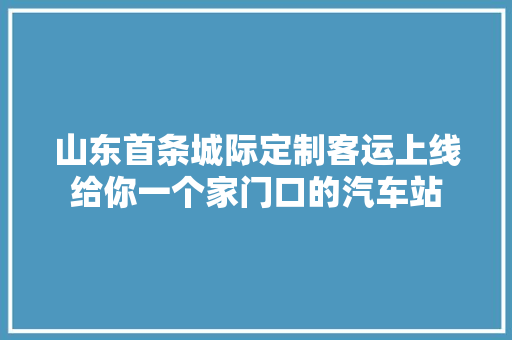 山东首条城际定制客运上线给你一个家门口的汽车站
