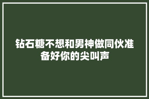 钻石糖不想和男神做同伙准备好你的尖叫声
