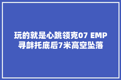 玩的就是心跳领克07 EMP寻衅托底后7米高空坠落