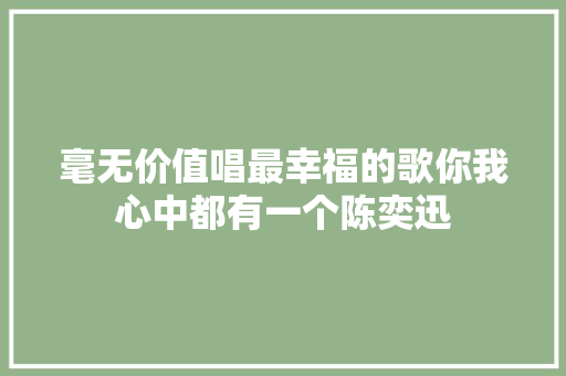 毫无价值唱最幸福的歌你我心中都有一个陈奕迅