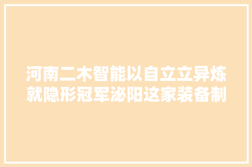 河南二木智能以自立立异炼就隐形冠军泌阳这家装备制造企业火出圈