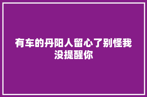 有车的丹阳人留心了别怪我没提醒你