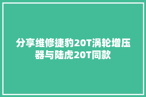 分享维修捷豹20T涡轮增压器与陆虎20T同款
