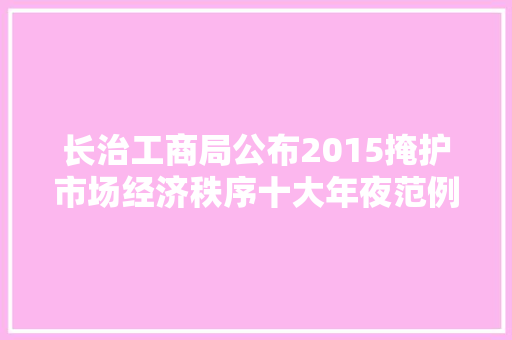 长治工商局公布2015掩护市场经济秩序十大年夜范例案例
