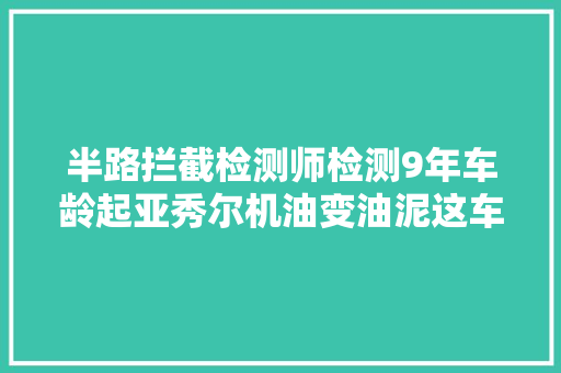 半路拦截检测师检测9年车龄起亚秀尔机油变油泥这车你要吗