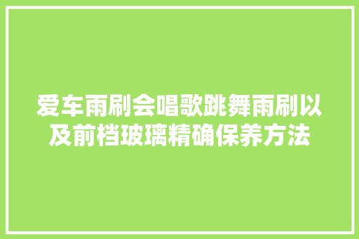 爱车雨刷会唱歌跳舞雨刷以及前档玻璃精确保养方法