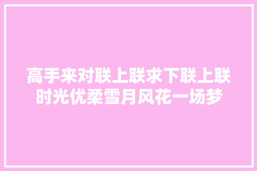 高手来对联上联求下联上联时光优柔雪月风花一场梦