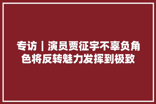专访｜演员贾征宇不辜负角色将反转魅力发挥到极致