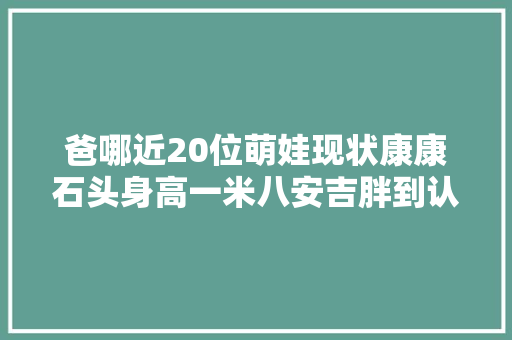 爸哪近20位萌娃现状康康石头身高一米八安吉胖到认不出
