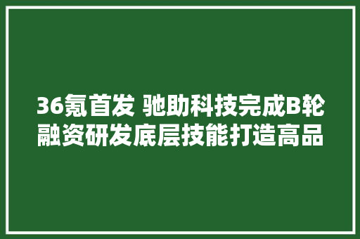 36氪首发 驰助科技完成B轮融资研发底层技能打造高品格电动车门产品