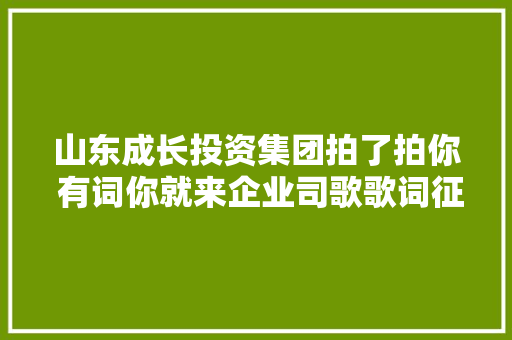 山东成长投资集团拍了拍你 有词你就来企业司歌歌词征集