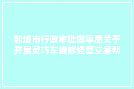 韩城市行政审批做事局关于开展灵巧车维修经营立案帮办代办工作的通知布告