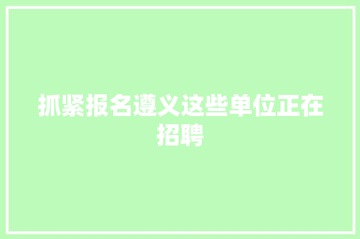抓紧报名遵义这些单位正在招聘