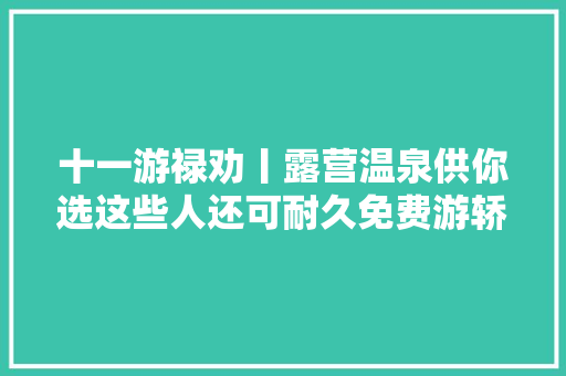 十一游禄劝丨露营温泉供你选这些人还可耐久免费游轿子山