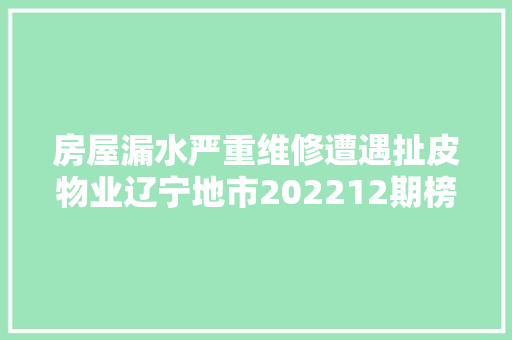 房屋漏水严重维修遭遇扯皮物业辽宁地市202212期榜单